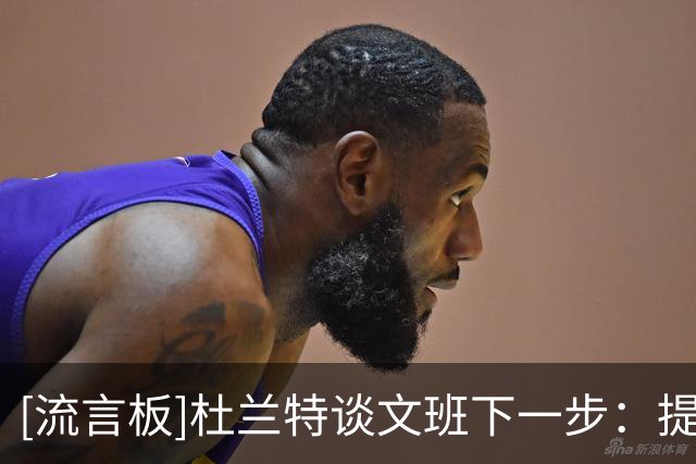 [流言板]杜兰特谈文班下一步：提高效率&减少无效移动，让比赛更简单